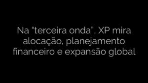 ​Na “terceira onda”, XP mira alocação, planejamento financeiro e expansão global 